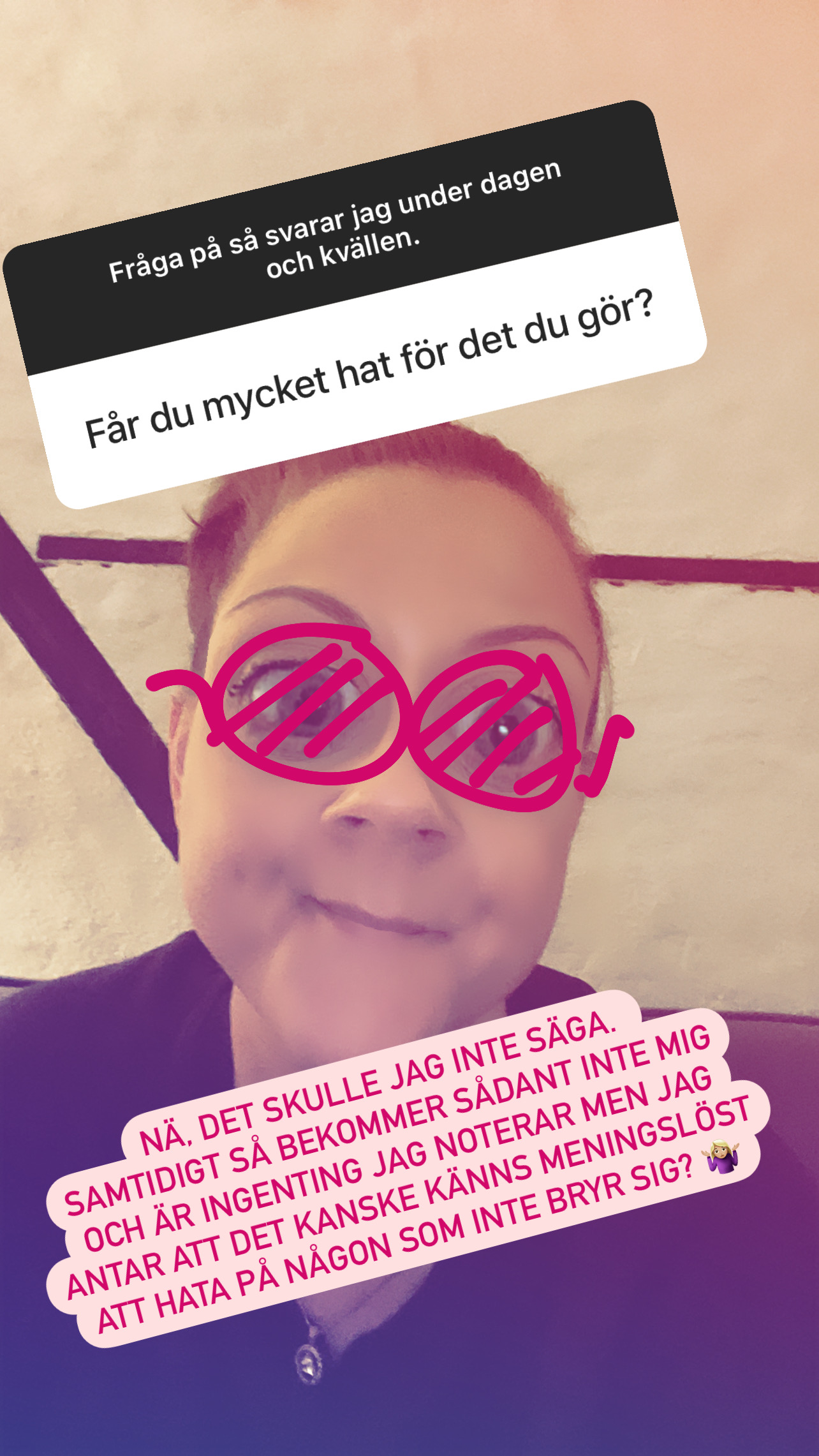 Fråga: Får du mycket hat för det du gör? Svar: Nä, det skulle jag inte säga. Samtidigt så bekommer sådant inte mig och är ingenting jag noterar, men jag antar att det kanske känns lite meningslöst att hata på någon som inte bryr sig?