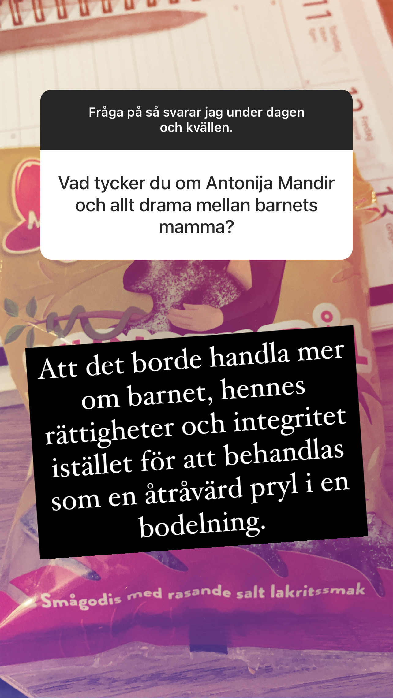Fråga: Vad tycker du om Antonija Mandir och allt drama mellan barnets mamma? Svar: Att det borde handla mer om barnet, hennes rättigheter och integirtet istället för att behandlas som en åtråvärd pryl i en bodelning.