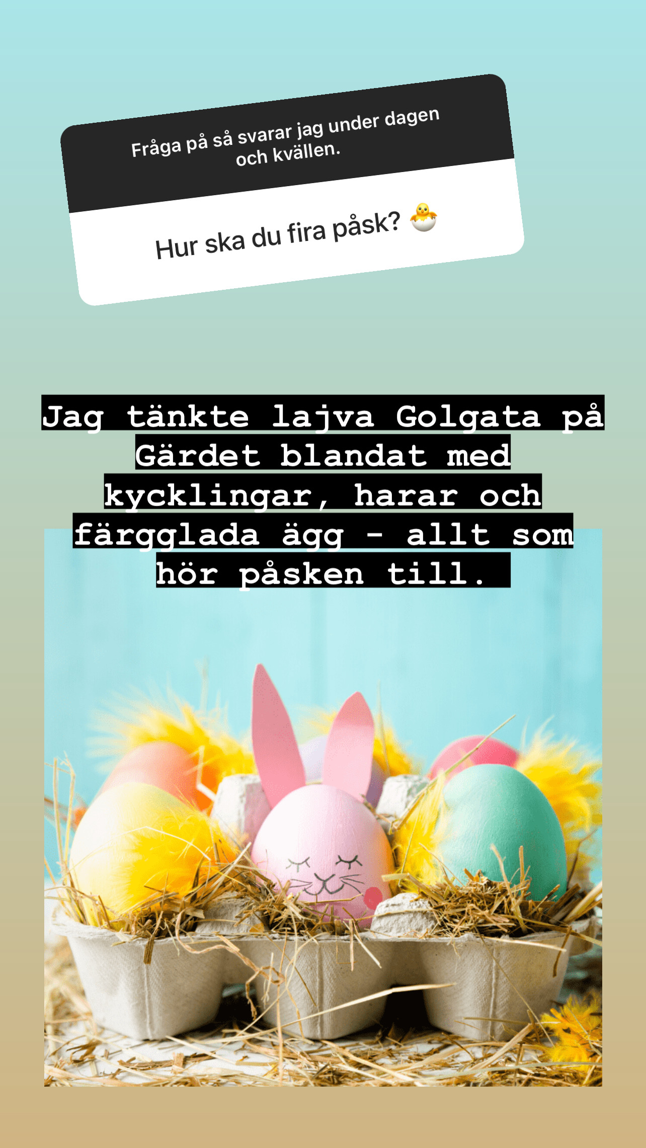 Fråga: Hur ska du fora påsk? Svar: Jag tänkte lajva Golgsta på Gärdet bland med kycklingar, harar och färgglada ägg - allt som hör påsken till.