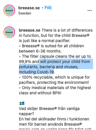 There is a lot of differences in function, but for the child Breease® is just like a normal pacifier. • Breease® is suited for all children between 6-36 months. • The filter capsule cleans the air up to 99,9% and will protect your child from pollutants, bacteria and viruses, including Covid-19. • 100% recyclable, which is unique for pacifiers, protecting the environment! • Only medical materials of the highest class and without BPA!