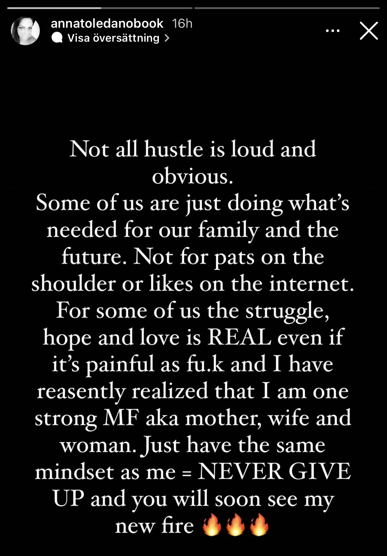 Not all hustle is loud and obvious. Some if us are just doing what’s needed for our family and the future. Not for a pat on the shoulder or likes on the internet. For some of us the struggle, hope and love even if it is painful as fuck and I have finally realized that I am one strong MF as a mother, wife, woman. Just have the same mindset as me = never give up and you will soon se my new fire. 