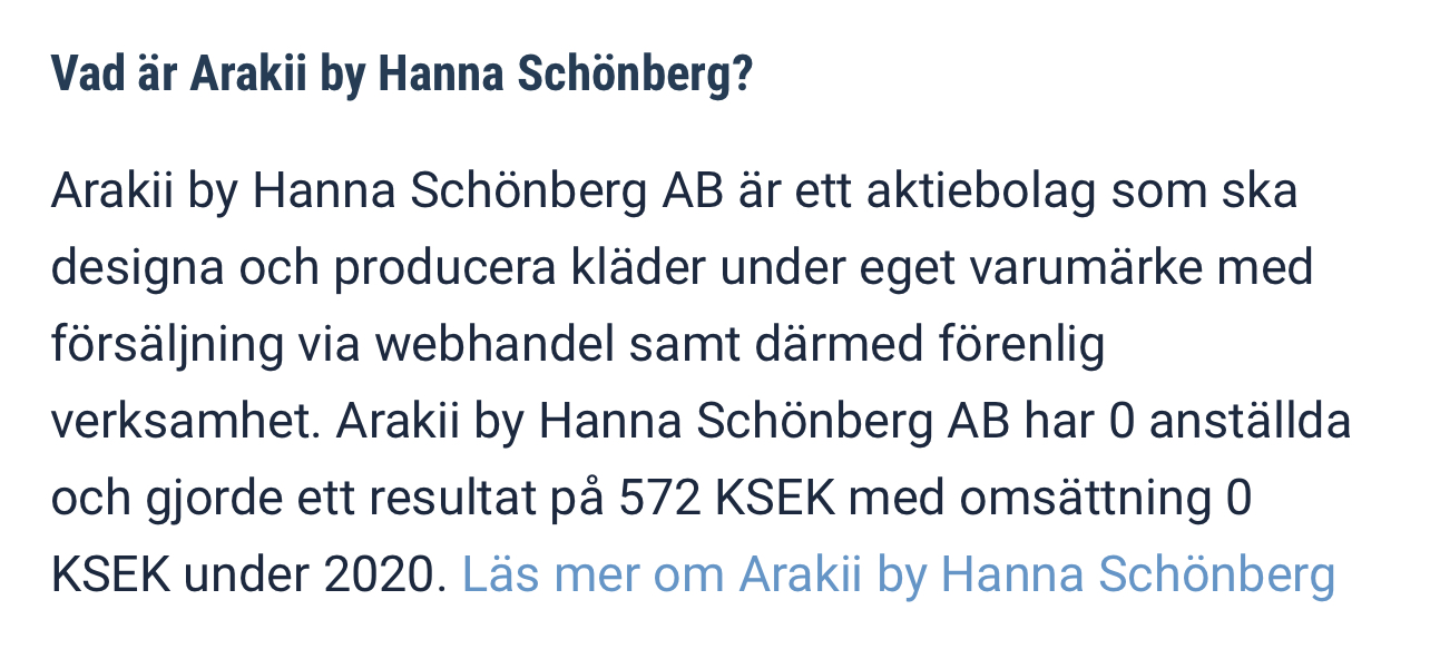 Arakii by Hanna Schönberg AB är ett aktiebolag som ska designa och producera kläder under eget varumärke med försäljning via webhandel samt därmed förenlig verksamhet. Arakii by Hanna Schönberg AB har 0 anställda och gjorde ett resultat på 572 KSEK med omsättning 0 KSEK under 2020.