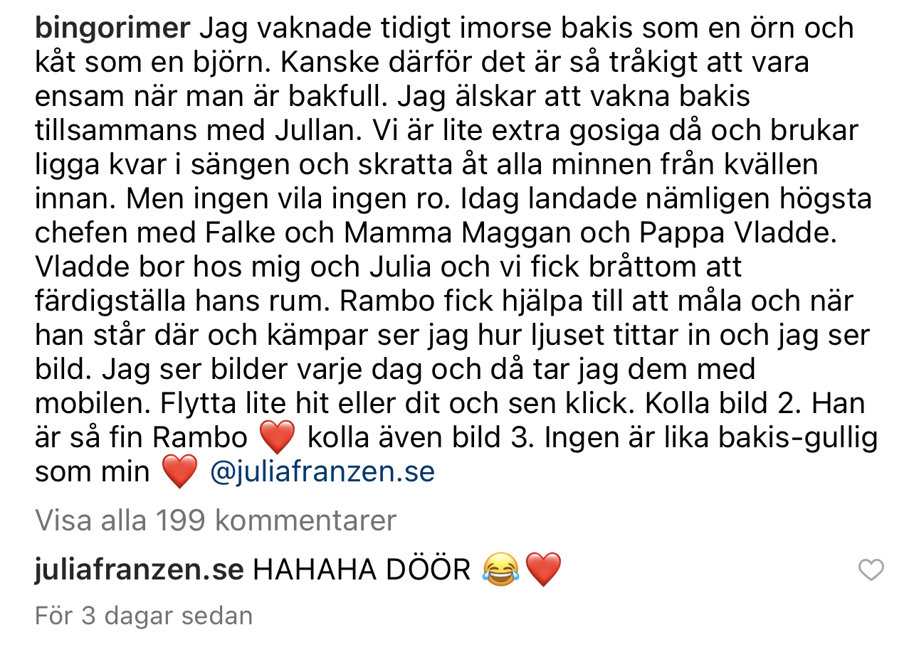 Jag vaknade tidigt imorse bakis som en örn och kåt som en björn. Kanske därför det är så tråkigt att vara ensam när man är bakfull. Jag älskar att vakna bakis tillsammans med Jullan. Vi är lite extra gosiga då och brukar ligga kvar i sängen och skratta åt alla minnen från kvällen innan. Men ingen vila ingen ro. Idag landade nämligen högsta chefen med Falke och Mamma Maggan och Pappa Vladde. Vladde bor hos mig och Julia och vi fick bråttom att färdigställa hans rum. Rambo fick hjälpa till att måla och när han står där och kämpar ser jag hur ljuset tittar in och jag ser bild. Jag ser bilder varje dag och då tar jag dem med mobilen. Flytta lite hit eller dit och sen klick. Kolla bild 2. Han är så fin Rambo ❤️ kolla även bild 3. Ingen är lika bakis-gullig som min ❤️ @juliafranzen.se
