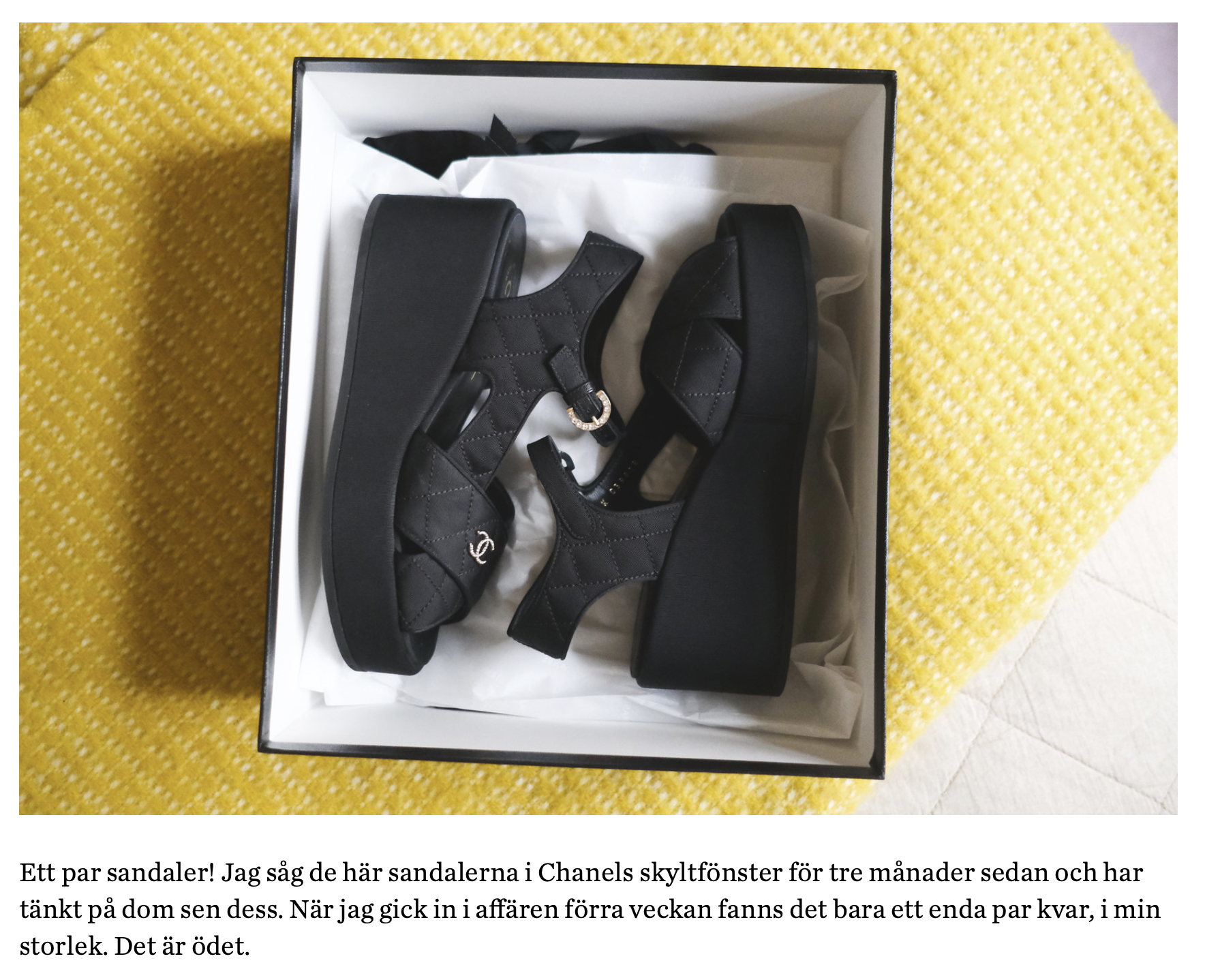 Ett par sandaler! Jag såg de här sandalerna i Chanels skyltfönster för tre månader sedan och har tänkt på dom sen dess. När jag gick in i affären förra veckan fanns det bara ett enda par kvar, i min storlek. Det är ödet.