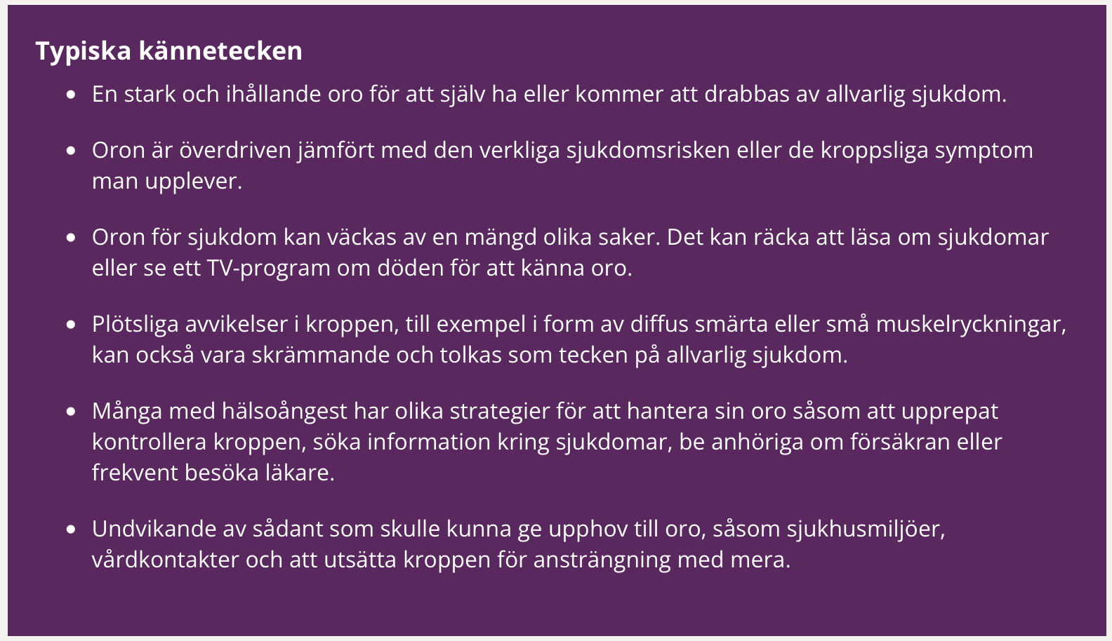 En stark och ihållande oro för att själv ha eller kommer att drabbas av allvarlig sjukdom.Oron är överdriven jämfört med den verkliga sjukdomsrisken eller de kroppsliga symptom man upplever. Oron för sjukdom kan väckas av en mängd olika saker. Det kan räcka att läsa om sjukdomar eller se ett TV-program om döden för att känna oro. Plötsliga avvikelser i kroppen, till exempel i form av diffus smärta eller små muskelryckningar, kan också vara skrämmande och tolkas som tecken på allvarlig sjukdom. Många med hälsoångest har olika strategier för att hantera sin oro såsom att upprepat kontrollera kroppen, söka information kring sjukdomar, be anhöriga om försäkran eller frekvent besöka läkare. Undvikande av sådant som skulle kunna ge upphov till oro, såsom sjukhusmiljöer, vårdkontakter och att utsätta kroppen för ansträngning med mera.