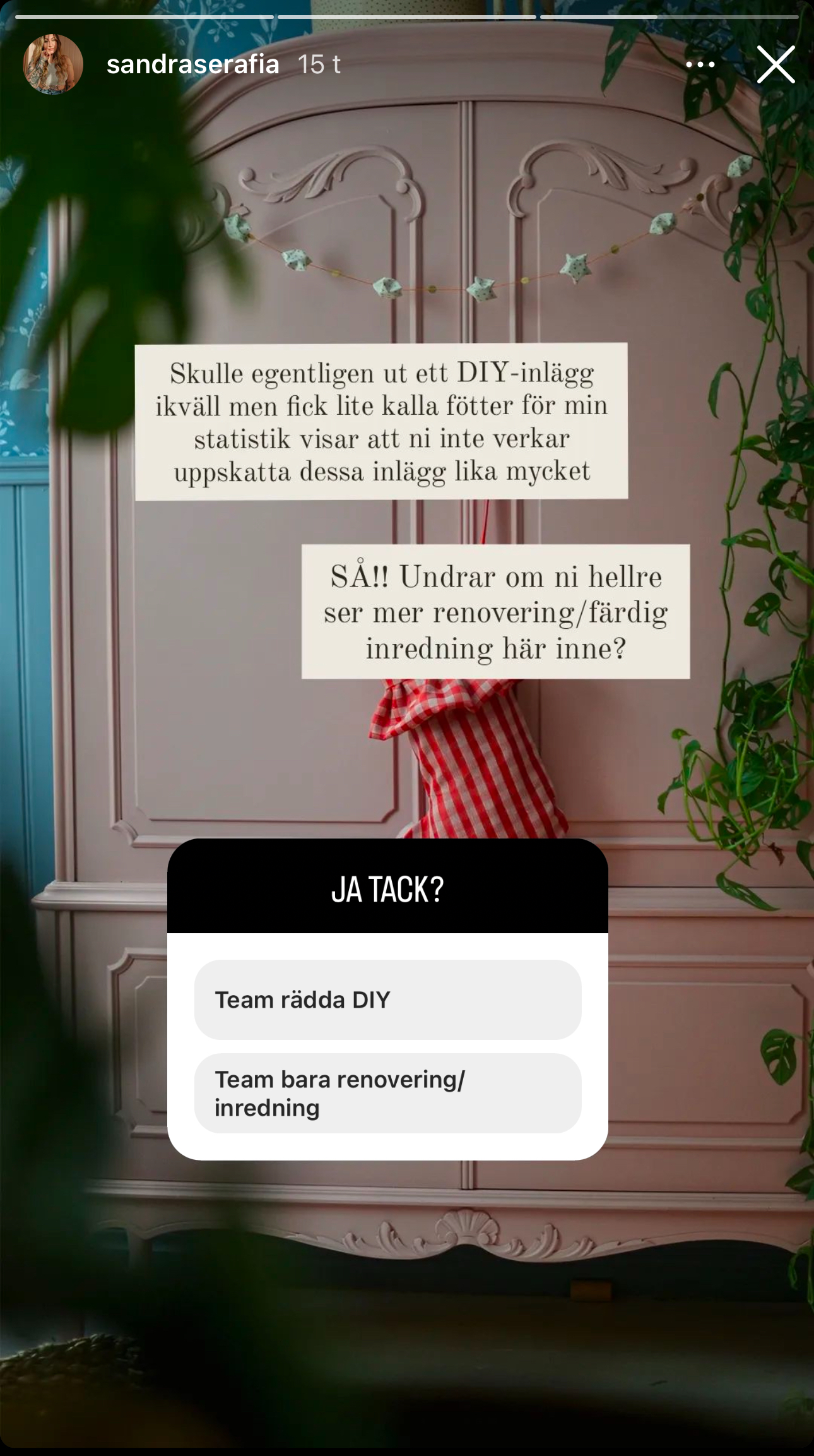 Skulle egentligen ut ett DIY-inlägg ikväll men fick lite kalla fötter för min statistik visar att ni inte verkar uppskatta dessa inlägg lika mycket.
SÅ!! Undrar om ni hellre ser mer renovering/färdig inredning här inne?”

Under det finns en fråga med två val:

	•	Team rädda DIY
	•	Team bara renovering/inredning