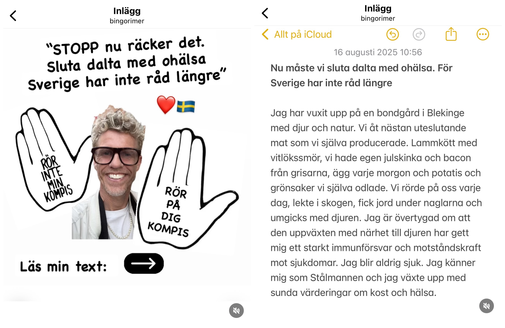 ”STOPP nu räcker det. Sluta dalta med ohälsa – Sverige har inte råd längre” 🇸🇪❤️Rör inte min kompis → Rör på dig kompis Läs min text: Nu måste vi sluta dalta med ohälsa. För Sverige har inte råd längre Jag har vuxit upp på en bondgård i Blekinge med djur och natur. Vi åt nästan uteslutande mat som vi själva producerade. Lammkött med vitlökssmör, vi hade egen julskinka och bacon från grisarna, ägg varje morgon och potatis och grönsaker vi själva odlade. Vi rörde på oss varje dag, lekte i skogen, fick jord under naglarna och umgicks med djuren. Jag är övertygad om att den uppväxten med närhet till djuren har gett mig ett starkt immunförsvar och motståndskraft mot sjukdomar. Jag blir aldrig sjuk. Jag känner mig som Stålmannen och jag växte upp med sunda värderingar om kost och hälsa.